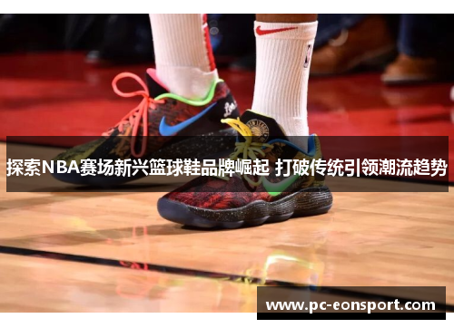 探索NBA赛场新兴篮球鞋品牌崛起 打破传统引领潮流趋势