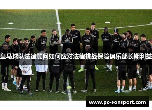 皇马球队法律顾问如何应对法律挑战保障俱乐部长期利益