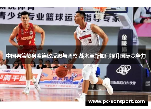 中国男篮热身赛连败反思与调整 战术革新如何提升国际竞争力