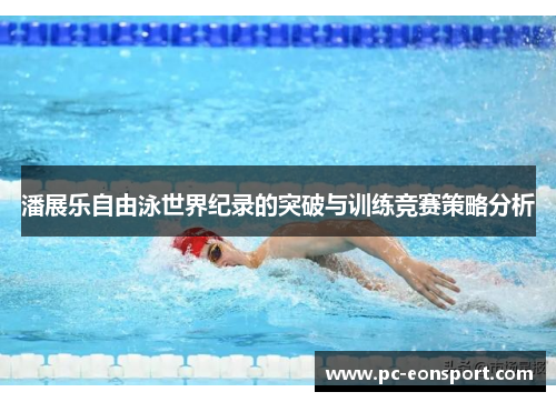 潘展乐自由泳世界纪录的突破与训练竞赛策略分析