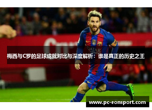 梅西与C罗的足球成就对比与深度解析：谁是真正的历史之王