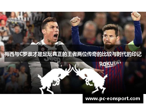 梅西与C罗谁才是足坛真正的王者两位传奇的比较与时代的印记