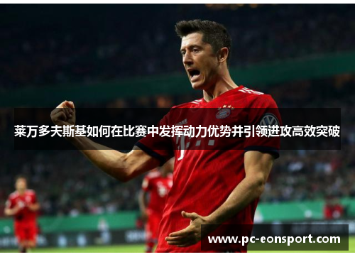 莱万多夫斯基如何在比赛中发挥动力优势并引领进攻高效突破