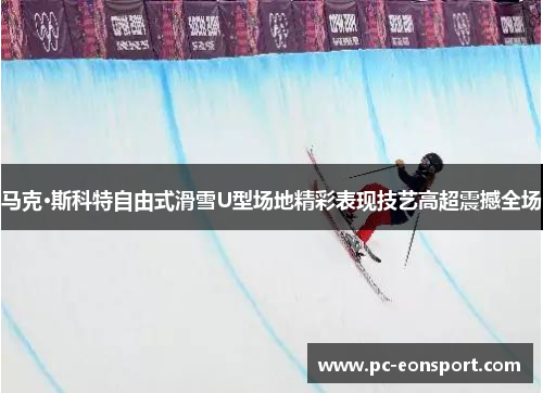 马克·斯科特自由式滑雪U型场地精彩表现技艺高超震撼全场