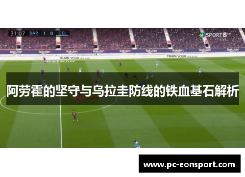 阿劳霍的坚守与乌拉圭防线的铁血基石解析