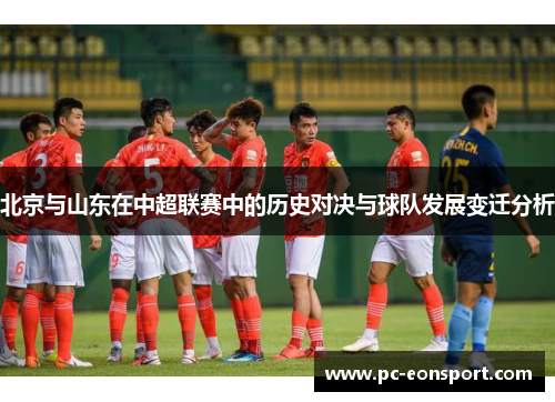 北京与山东在中超联赛中的历史对决与球队发展变迁分析