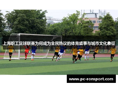 上海职工足球联赛为何成为全民热议的体育盛事与城市文化象征