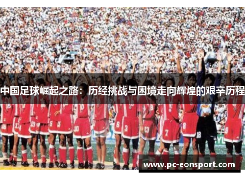 中国足球崛起之路：历经挑战与困境走向辉煌的艰辛历程