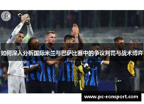 如何深入分析国际米兰与巴萨比赛中的争议判罚与战术博弈
