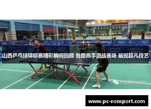 山西乒乓球锦标赛精彩瞬间回顾 各路高手激战赛场 展现超凡技艺