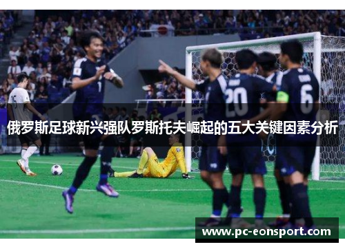 俄罗斯足球新兴强队罗斯托夫崛起的五大关键因素分析