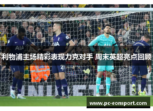 利物浦主场精彩表现力克对手 周末英超亮点回顾