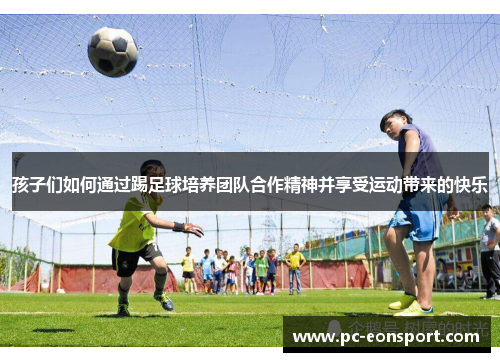 孩子们如何通过踢足球培养团队合作精神并享受运动带来的快乐