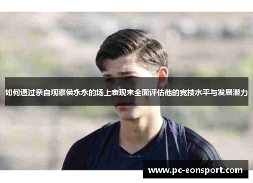 如何通过亲自观察侯永永的场上表现来全面评估他的竞技水平与发展潜力