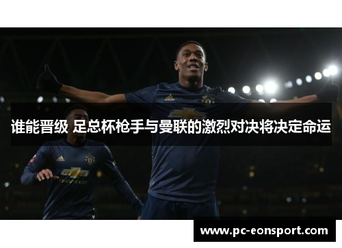 谁能晋级 足总杯枪手与曼联的激烈对决将决定命运