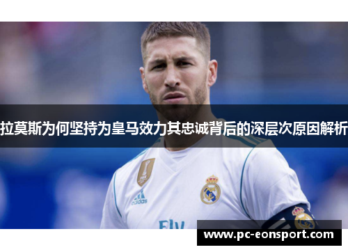 拉莫斯为何坚持为皇马效力其忠诚背后的深层次原因解析