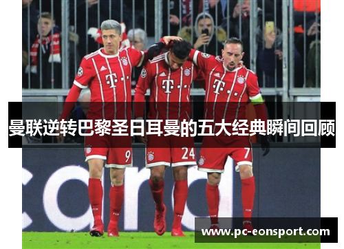 曼联逆转巴黎圣日耳曼的五大经典瞬间回顾