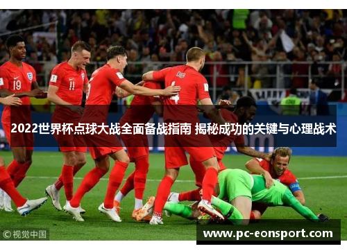 2022世界杯点球大战全面备战指南 揭秘成功的关键与心理战术