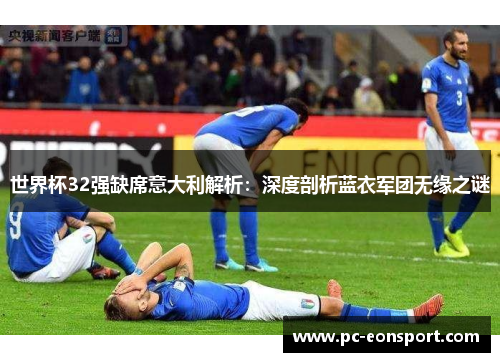 世界杯32强缺席意大利解析：深度剖析蓝衣军团无缘之谜
