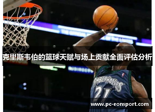 克里斯韦伯的篮球天赋与场上贡献全面评估分析
