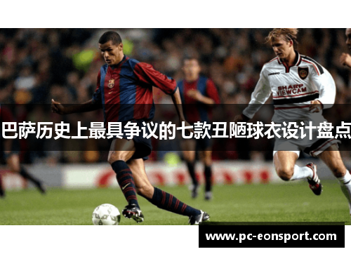 巴萨历史上最具争议的七款丑陋球衣设计盘点