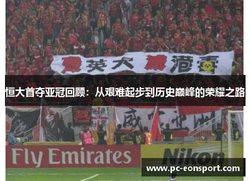 恒大首夺亚冠回顾：从艰难起步到历史巅峰的荣耀之路