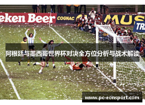 阿根廷与墨西哥世界杯对决全方位分析与战术解读