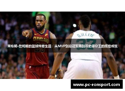莱布朗·詹姆斯的篮球传奇生涯：从MVP到总冠军再到历史得分王的辉煌成就