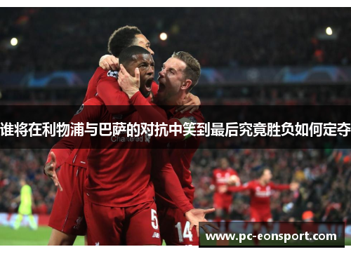 谁将在利物浦与巴萨的对抗中笑到最后究竟胜负如何定夺