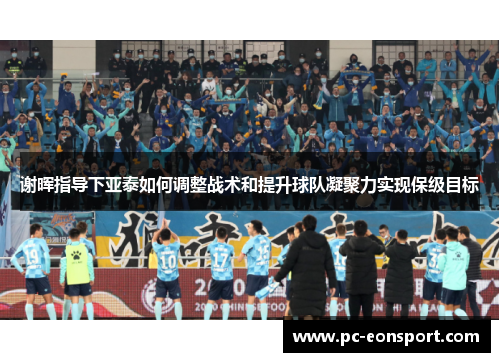 谢晖指导下亚泰如何调整战术和提升球队凝聚力实现保级目标
