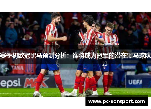 赛季初欧冠黑马预测分析:谁将成为冠军的潜在黑马球队 赛季初欧冠黑马预测分析:谁将成为冠军的潜在黑马球队