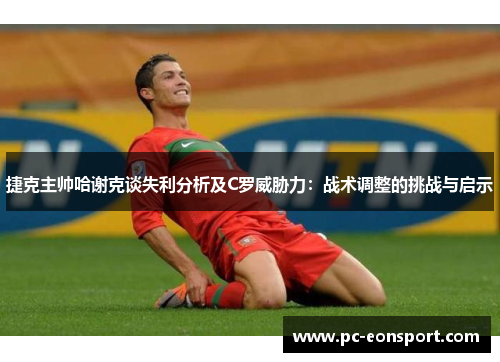 捷克主帅哈谢克谈失利分析及C罗威胁力:战术调整的挑战与启示 捷克主帅哈谢克谈失利分析及C罗威胁力:战术调整的挑战与启示