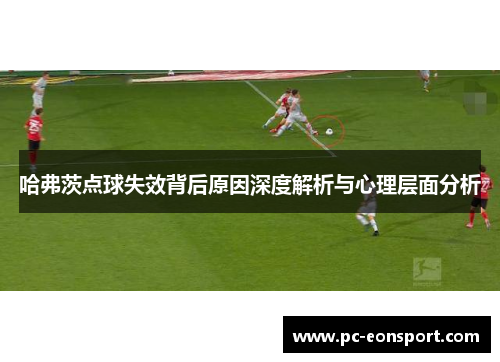 哈弗茨点球失效背后原因深度解析与心理层面分析 哈弗茨点球失效背后原因深度解析与心理层面分析