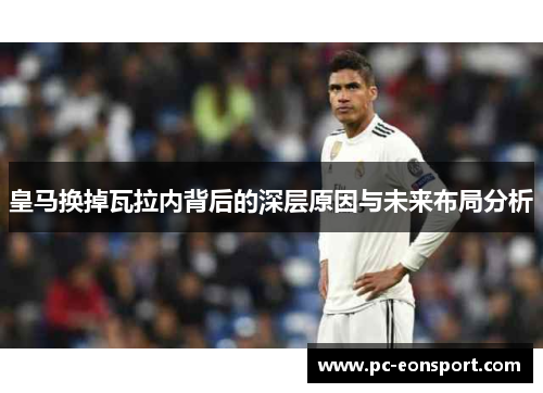 皇马换掉瓦拉内背后的深层原因与未来布局分析