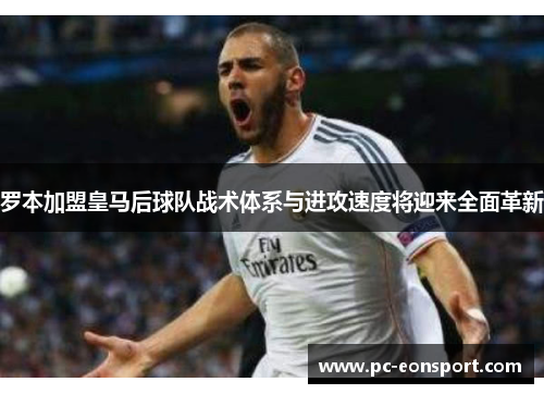 罗本加盟皇马后球队战术体系与进攻速度将迎来全面革新